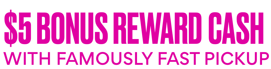 earn $5 reward cash with famously fast pickup